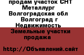 продам участок СНТ Металлург - Волгоградская обл., Волгоград г. Недвижимость » Земельные участки продажа   